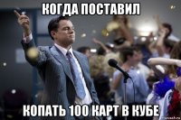 когда поставил копать 100 карт в кубе