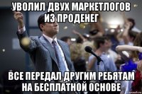 уволил двух маркетлогов из проденег все передал другим ребятам на бесплатной основе