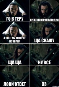 го в теру я уже поиграл сегодня а почему меня не позвал? ща скажу ща ща ну всё лови ответ хз