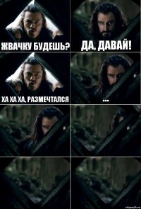 Жвачку будешь? Да, давай! Ха ха ха, размечтался ...    