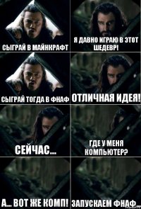 Сыграй в Майнкрафт Я давно играю в этот шедевр! Сыграй тогда в ФНАФ Отличная идея! Сейчас... Где у меня компьютер? А... Вот же комп! Запускаем ФНАФ...