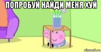 попробуй найди меня хуй 