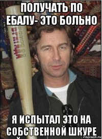 получать по ебалу- это больно я испытал это на собственной шкуре