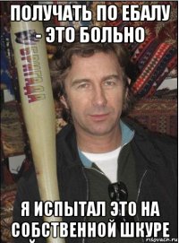 получать по ебалу - это больно я испытал это на собственной шкуре