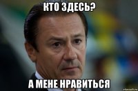 кто здесь? а мене нравиться