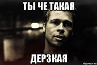 ты че такая дерзкая