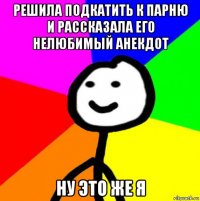 решила подкатить к парню и рассказала его нелюбимый анекдот ну это же я