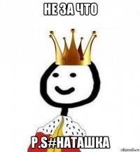 не за что p.s#наташка