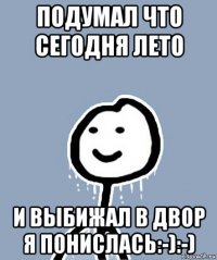 подумал что сегодня лето и выбижал в двор я понислась:-):-)