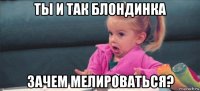 ты и так блондинка зачем мелироваться?