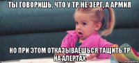 ты говоришь, что у тр не зерг, а армия но при этом отказываешься тащить тр на алертах