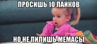 просишь 10 лайков но не пилишь мемасы