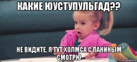 какие юуступульгад?? не видите, я тут холмса с паниным смотрю