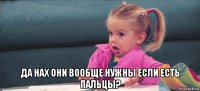  да нах они вообще нужны если есть пальцы?