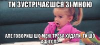 ти зустрічаєшся зі мною але говориш шо мені треба худати, ти шо афігєл?