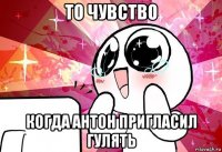 то чувство когда антон пригласил гулять