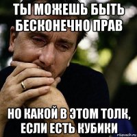 ты можешь быть бесконечно прав но какой в этом толк, если есть кубики