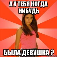 а у тебя когда нибудь была девушка ?