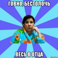 говно, бестолочь весь в отца