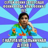 сергей фокин 28 лет,саша фокин 4 года, илья фокин 7 лет. г.калуга ул.больничная д.11 кв 7