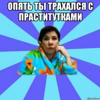 опять ты трахался с праститутками 