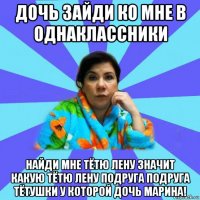 дочь зайди ко мне в однаклассники найди мне тётю лену значит какую тётю лену подруга подруга тётушки у которой дочь марина!