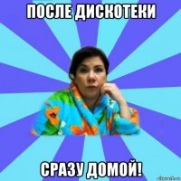 после дискотеки сразу домой!