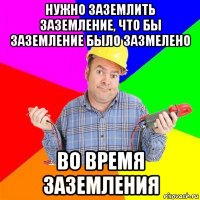 нужно заземлить заземление, что бы заземление было зазмелено во время заземления