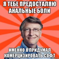 я тебе предосталяю анальные боли именно я придумал комерцизировать софт