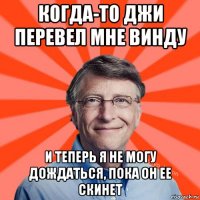 когда-то джи перевел мне винду и теперь я не могу дождаться, пока он ее скинет