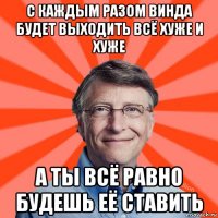 с каждым разом винда будет выходить всё хуже и хуже а ты всё равно будешь её ставить