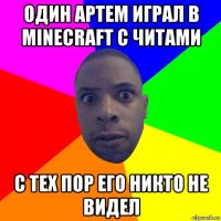 один артем играл в minecraft с читами с тех пор его никто не видел