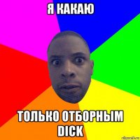 я какаю только отборным dick