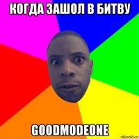 когда зашол в битву goodmodeone