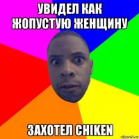 увидел как жопустую женщину захотел chiken