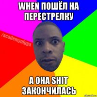 when пошёл на перестрелку а она shit закончилась