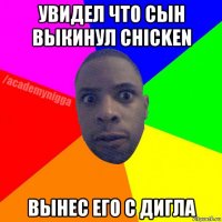 увидел что сын выкинул chicken вынес его с дигла