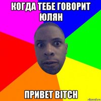 когда тебе говорит юлян привет bitch