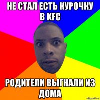 не стал есть курочку в kfc родители выгнали из дома