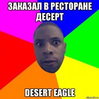 заказал в ресторане десерт desert eagle