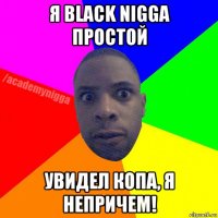 я black nigga простой увидел копа, я непричем!