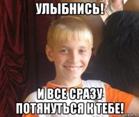 улыбнись! и все сразу потянуться к тебе!