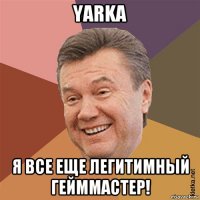 yarka я все еще легитимный гейммастер!