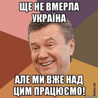 ще не вмерла україна але ми вже над цим працюємо!