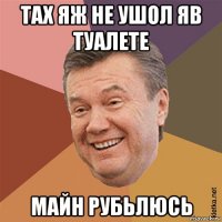 тах яж не ушол яв туалете майн рубьлюсь