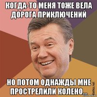когда-то меня тоже вела дорога приключений но потом однажды мне прострелили колено...