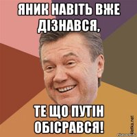 яник навіть вже дізнався, те що путін обісрався!