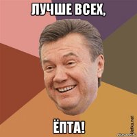 лучше всех, ёпта!