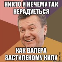 никто и нечему так нерадуеться как валера застиленому килу