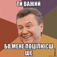 ти важий бо мене поцілюєш ше